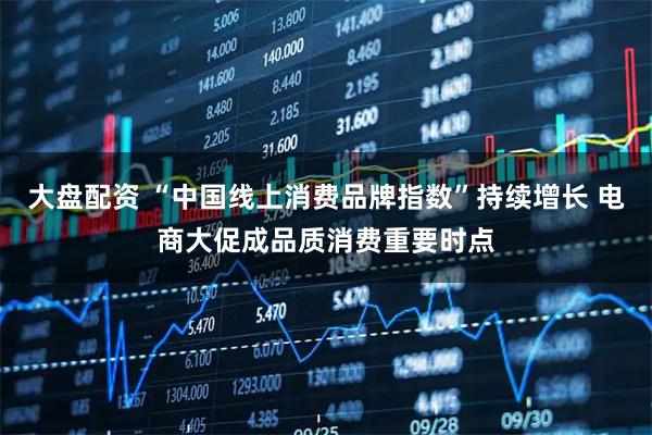 大盘配资 “中国线上消费品牌指数”持续增长 电商大促成品质消费重要时点