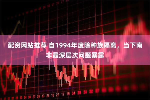 配资网站推荐 自1994年废除种族隔离，当下南非最深层次问题暴露