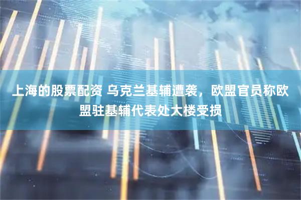 上海的股票配资 乌克兰基辅遭袭，欧盟官员称欧盟驻基辅代表处大楼受损