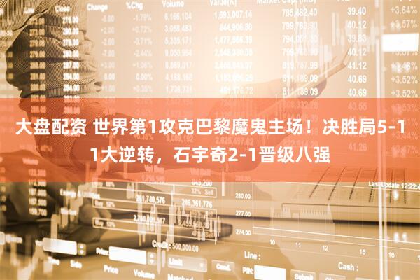 大盘配资 世界第1攻克巴黎魔鬼主场！决胜局5-11大逆转，石宇奇2-1晋级八强