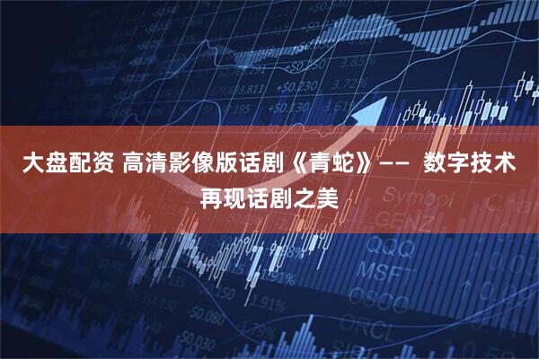大盘配资 高清影像版话剧《青蛇》——  数字技术再现话剧之美