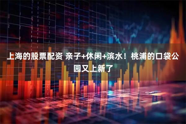 上海的股票配资 亲子+休闲+滨水！桃浦的口袋公园又上新了