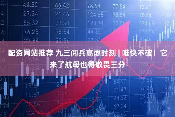 配资网站推荐 九三阅兵高燃时刻 | 唯快不破！它来了航母也得敬畏三分