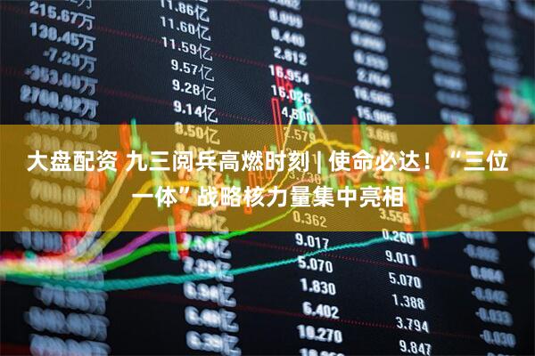 大盘配资 九三阅兵高燃时刻 | 使命必达！“三位一体”战略核力量集中亮相