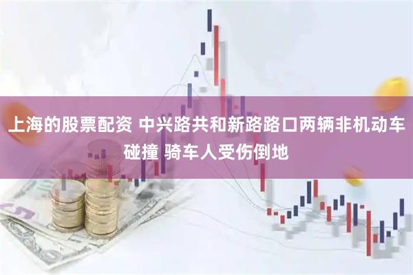 上海的股票配资 中兴路共和新路路口两辆非机动车碰撞 骑车人受伤倒地