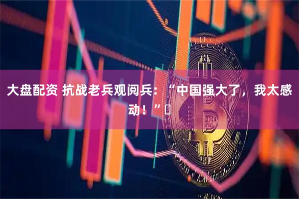 大盘配资 抗战老兵观阅兵：“中国强大了，我太感动！”​