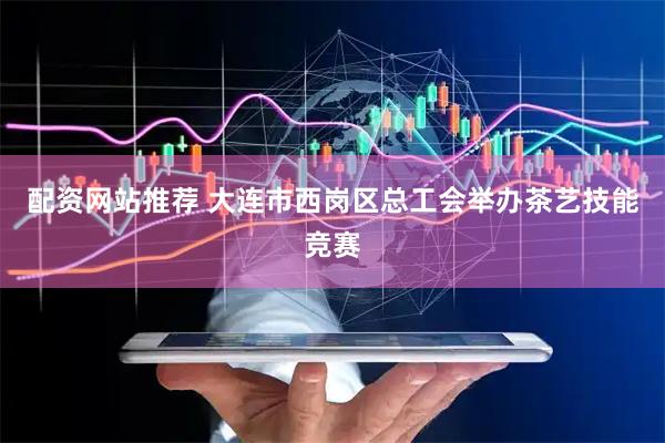 配资网站推荐 大连市西岗区总工会举办茶艺技能竞赛
