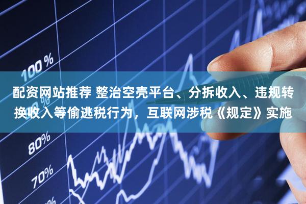 配资网站推荐 整治空壳平台、分拆收入、违规转换收入等偷逃税行为，互联网涉税《规定》实施