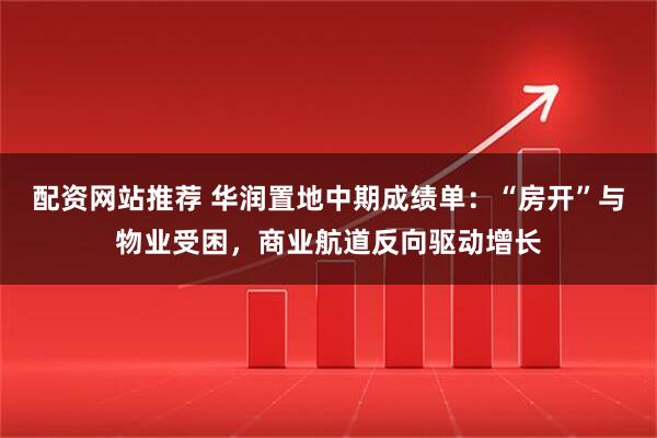 配资网站推荐 华润置地中期成绩单：“房开”与物业受困，商业航道反向驱动增长