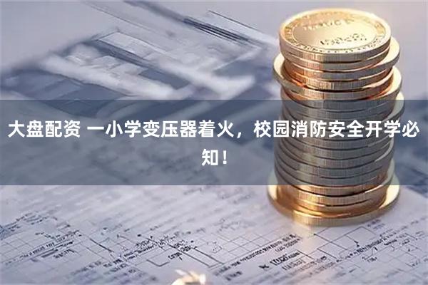 大盘配资 一小学变压器着火，校园消防安全开学必知！