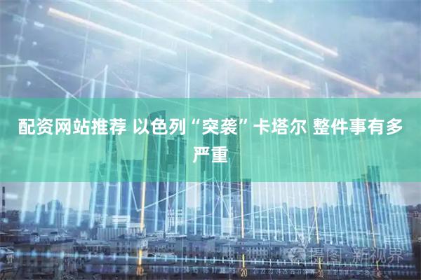 配资网站推荐 以色列“突袭”卡塔尔 整件事有多严重