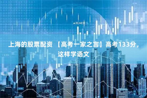 上海的股票配资 【高考一家之言】高考133分，这样学语文