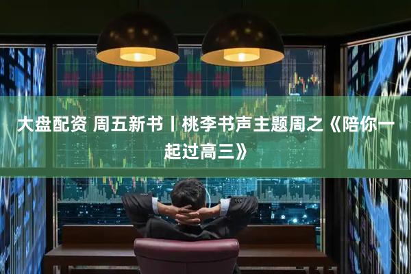 大盘配资 周五新书丨桃李书声主题周之《陪你一起过高三》