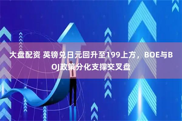 大盘配资 英镑兑日元回升至199上方，BOE与BOJ政策分化支撑交叉盘