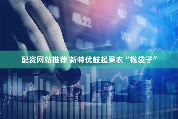 配资网站推荐 新特优鼓起果农“钱袋子”