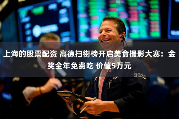 上海的股票配资 高德扫街榜开启美食摄影大赛：金奖全年免费吃 价值5万元