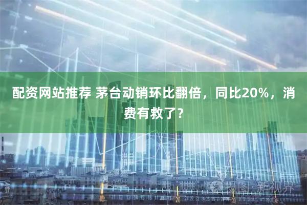 配资网站推荐 茅台动销环比翻倍，同比20%，消费有救了？