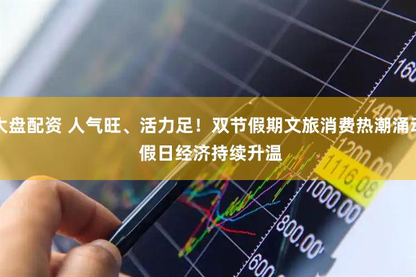 大盘配资 人气旺、活力足！双节假期文旅消费热潮涌动 假日经济持续升温