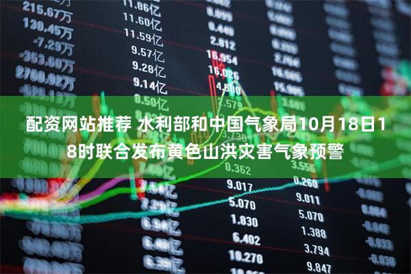 配资网站推荐 水利部和中国气象局10月18日18时联合发布黄色山洪灾害气象预警