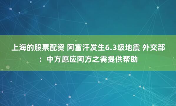 上海的股票配资 阿富汗发生6.3级地震 外交部:中方愿应阿方之需提供帮助