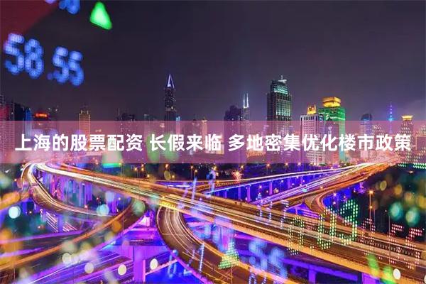 上海的股票配资 长假来临 多地密集优化楼市政策