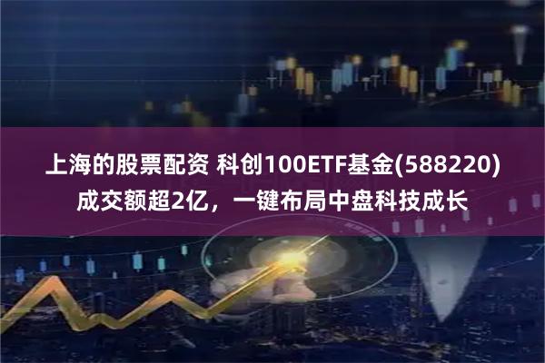 上海的股票配资 科创100ETF基金(588220)成交额超2亿，一键布局中盘科技成长
