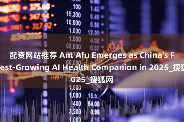 配资网站推荐 Ant Afu Emerges as China's Fastest-Growing AI Health Companion in 2025_搜狐网
