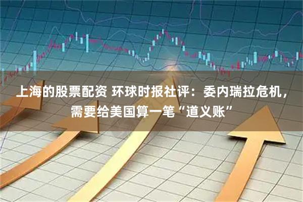 上海的股票配资 环球时报社评：委内瑞拉危机，需要给美国算一笔“道义账”