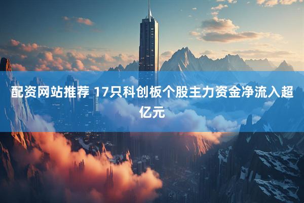配资网站推荐 17只科创板个股主力资金净流入超亿元