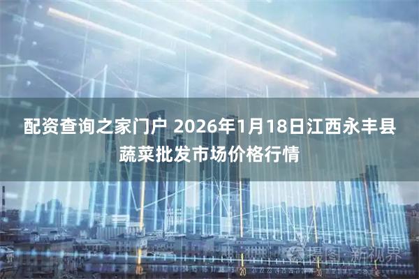 配资查询之家门户 2026年1月18日江西永丰县蔬菜批发市场价格行情