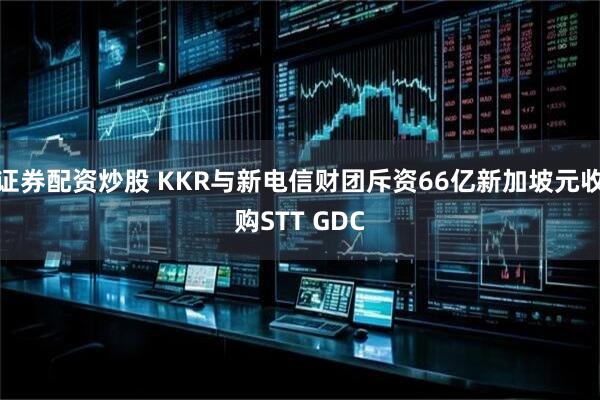 证券配资炒股 KKR与新电信财团斥资66亿新加坡元收购STT GDC
