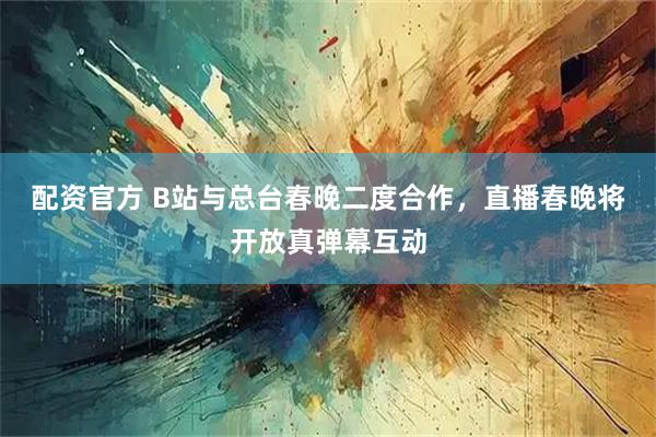 配资官方 B站与总台春晚二度合作，直播春晚将开放真弹幕互动