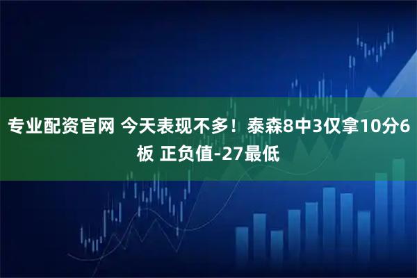 专业配资官网 今天表现不多！泰森8中3仅拿10分6板 正负值-27最低