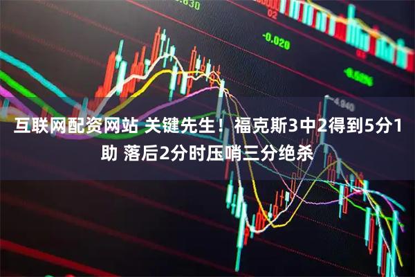 互联网配资网站 关键先生！福克斯3中2得到5分1助 落后2分时压哨三分绝杀