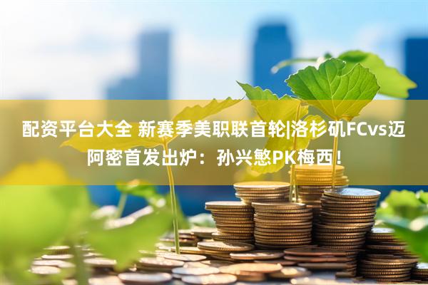 配资平台大全 新赛季美职联首轮|洛杉矶FCvs迈阿密首发出炉:孙兴慜PK梅西!