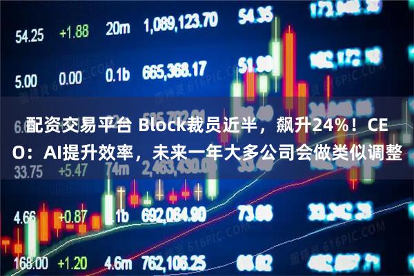 配资交易平台 Block裁员近半,飙升24%!CEO:AI提升效率,未来一年大多公司会做类似调整