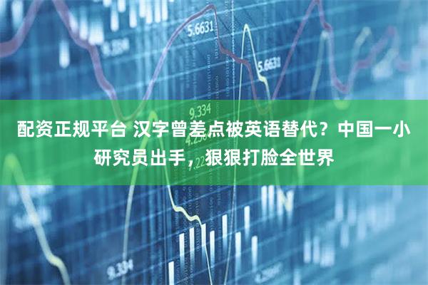 配资正规平台 汉字曾差点被英语替代？中国一小研究员出手，狠狠打脸全世界