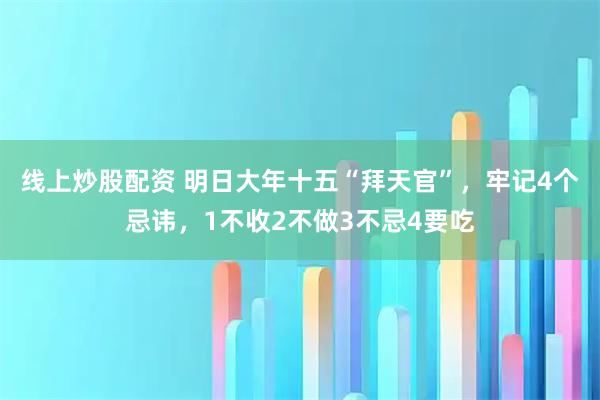 线上炒股配资 明日大年十五“拜天官”,牢记4个忌讳,1不收2不做3不忌4要吃