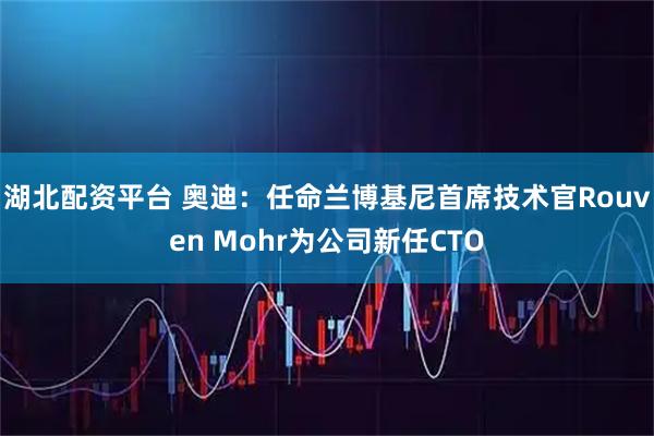 湖北配资平台 奥迪：任命兰博基尼首席技术官Rouven Mohr为公司新任CTO