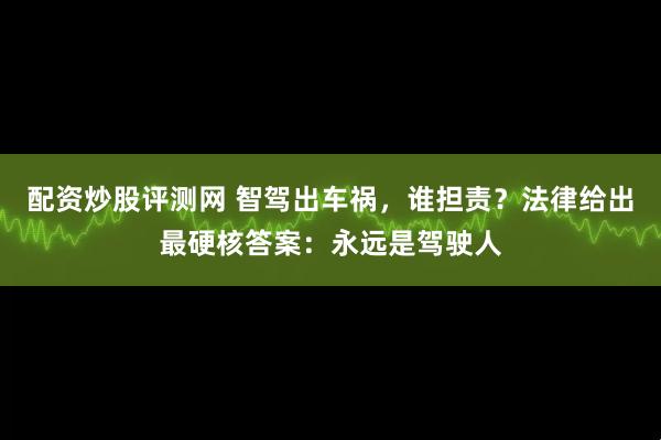 配资炒股评测网 智驾出车祸,谁担责?法律给出最硬核答案:永远是驾驶人