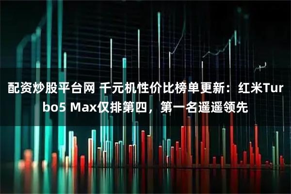 配资炒股平台网 千元机性价比榜单更新:红米Turbo5 Max仅排第四,第一名遥遥领先