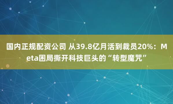 国内正规配资公司 从39.8亿月活到裁员20%：Meta困局撕开科技巨头的“转型魔咒”