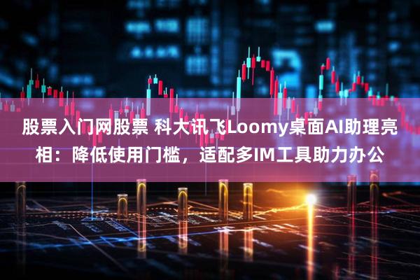 股票入门网股票 科大讯飞Loomy桌面AI助理亮相：降低使用门槛，适配多IM工具助力办公