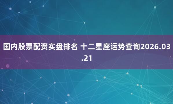 国内股票配资实盘排名 十二星座运势查询2026.03.21