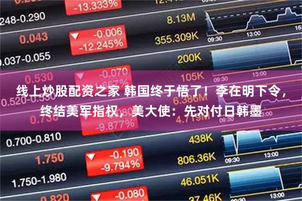 线上炒股配资之家 韩国终于悟了！李在明下令，终结美军指权，美大使：先对付日韩墨