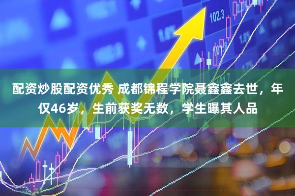 配资炒股配资优秀 成都锦程学院聂鑫鑫去世，年仅46岁，生前获奖无数，学生曝其人品