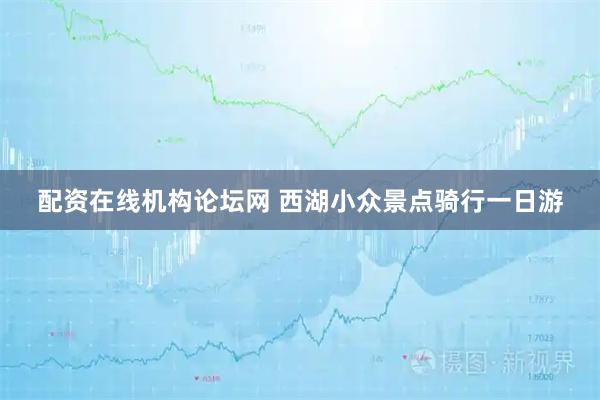 配资在线机构论坛网 西湖小众景点骑行一日游