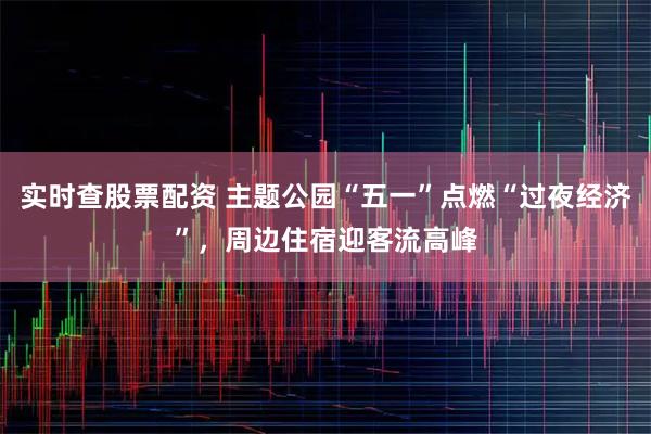 实时查股票配资 主题公园“五一”点燃“过夜经济”，周边住宿迎客流高峰