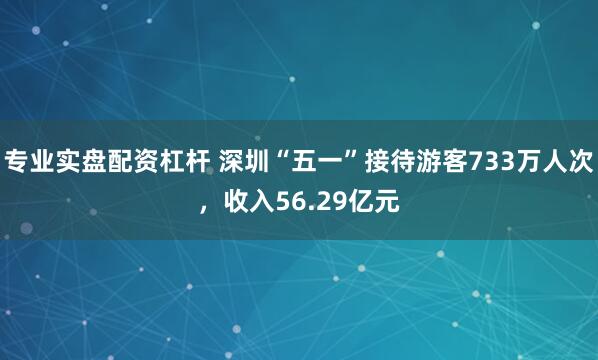 专业实盘配资杠杆 深圳“五一”接待游客733万人次，收入56.29亿元