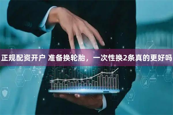 正规配资开户 准备换轮胎，一次性换2条真的更好吗